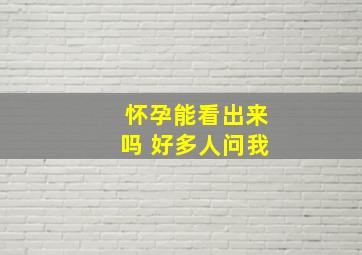 怀孕能看出来吗 好多人问我